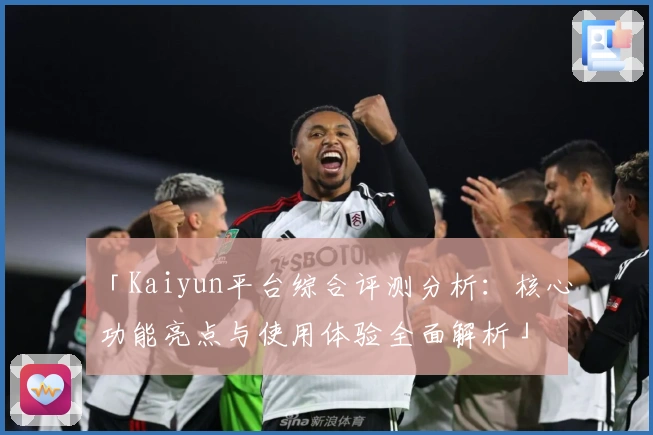 「Kaiyun平台综合评测分析：核心功能亮点与使用体验全面解析」