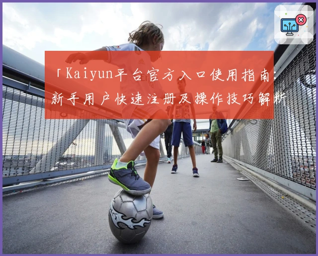 「Kaiyun平台官方入口使用指南：新手用户快速注册及操作技巧解析」