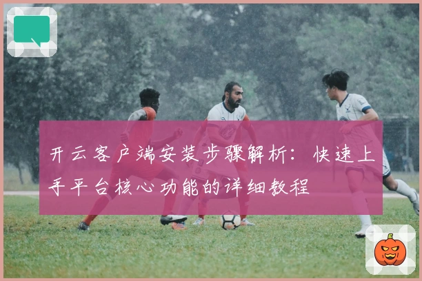 开云客户端安装步骤解析：快速上手平台核心功能的详细教程