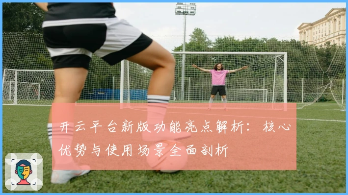 开云平台新版功能亮点解析：核心优势与使用场景全面剖析