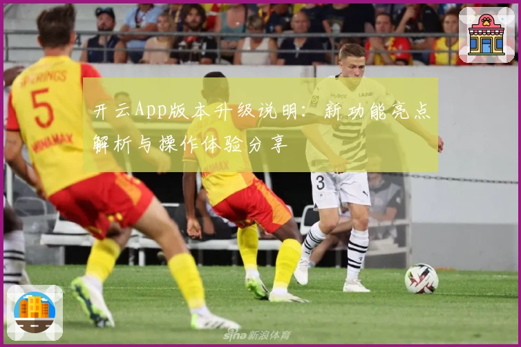 开云App版本升级说明:新功能亮点解析与操作体验分享