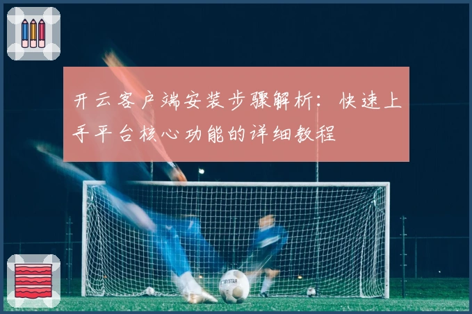 开云客户端安装步骤解析：快速上手平台核心功能的详细教程