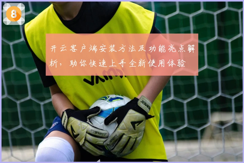 开云客户端安装方法及功能亮点解析，助你快速上手全新使用体验