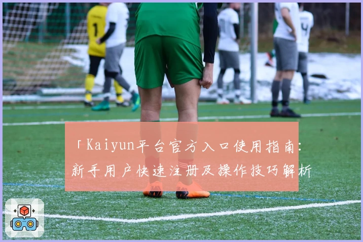 「Kaiyun平台官方入口使用指南:新手用户快速注册及操作技巧解析」