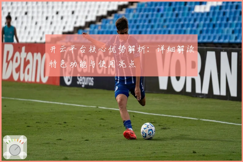 开云平台核心优势解析：详细解读特色功能与使用亮点