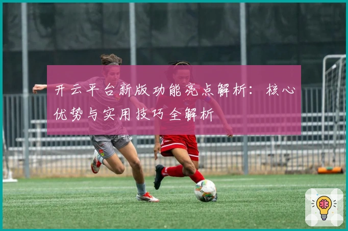 开云平台新版功能亮点解析:核心优势与实用技巧全解析