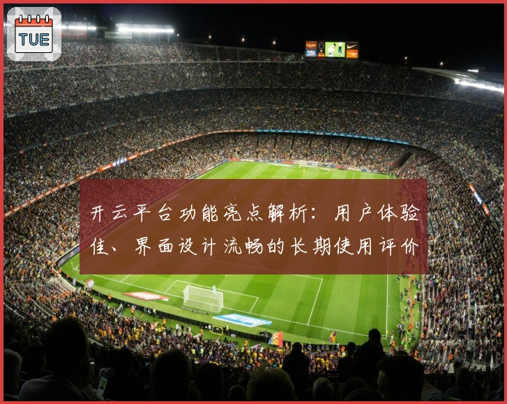 开云平台功能亮点解析：用户体验佳、界面设计流畅的长期使用评价分享