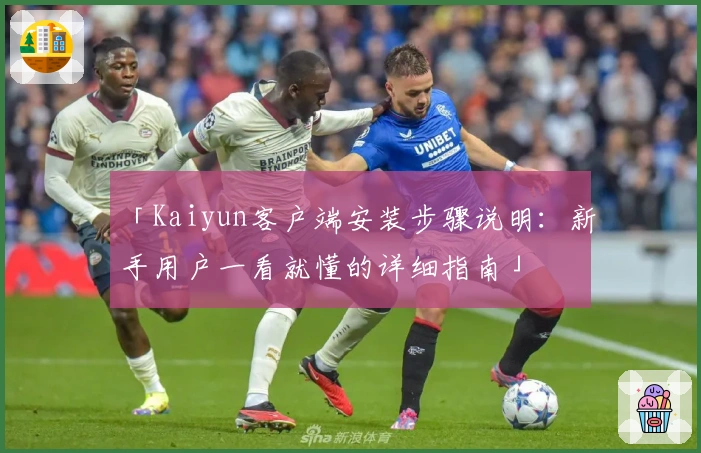 「Kaiyun客户端安装步骤说明：新手用户一看就懂的详细指南」