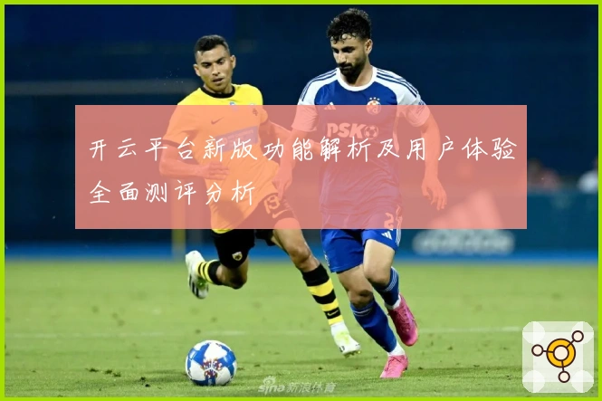 开云平台新版功能解析及用户体验全面测评分析