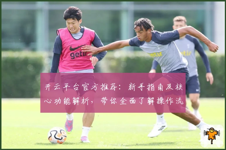 开云平台官方推荐：新手指南及核心功能解析，带你全面了解操作流程与使用体验