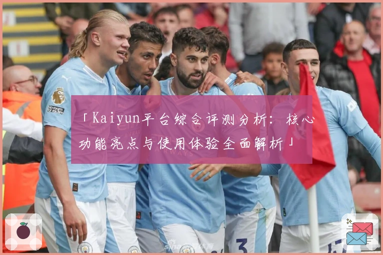「Kaiyun平台综合评测分析：核心功能亮点与使用体验全面解析」