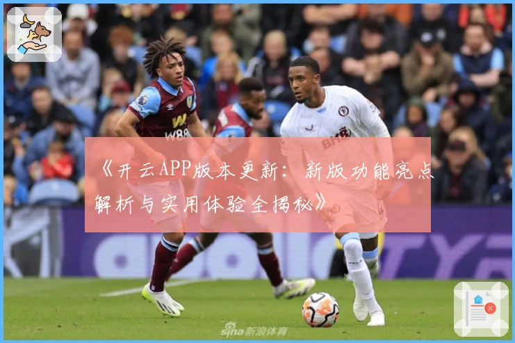 《开云APP版本更新:新版功能亮点解析与实用体验全揭秘》