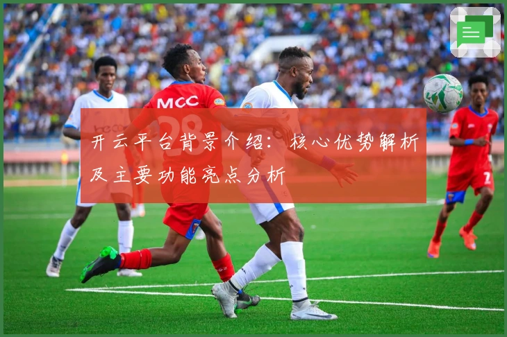 开云平台背景介绍：核心优势解析及主要功能亮点分析