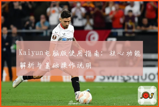Kaiyun电脑版使用指南：核心功能解析与基础操作说明