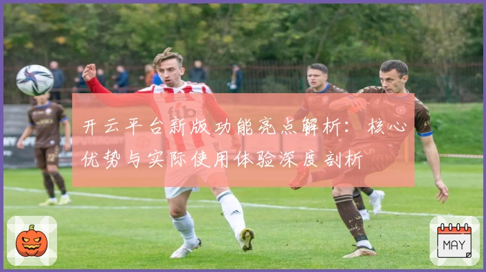 开云平台新版功能亮点解析：核心优势与实际使用体验深度剖析