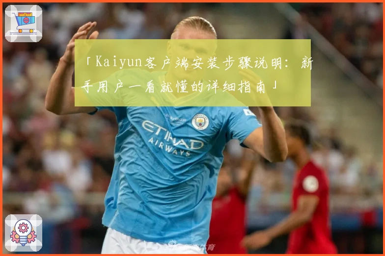 「Kaiyun客户端安装步骤说明：新手用户一看就懂的详细指南」