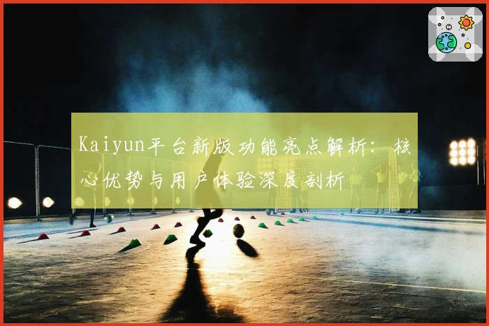 Kaiyun平台新版功能亮点解析：核心优势与用户体验深度剖析