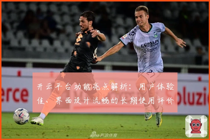 开云平台功能亮点解析：用户体验佳、界面设计流畅的长期使用评价分享