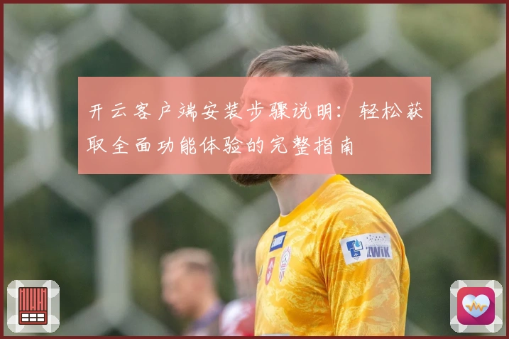 开云客户端安装步骤说明：轻松获取全面功能体验的完整指南