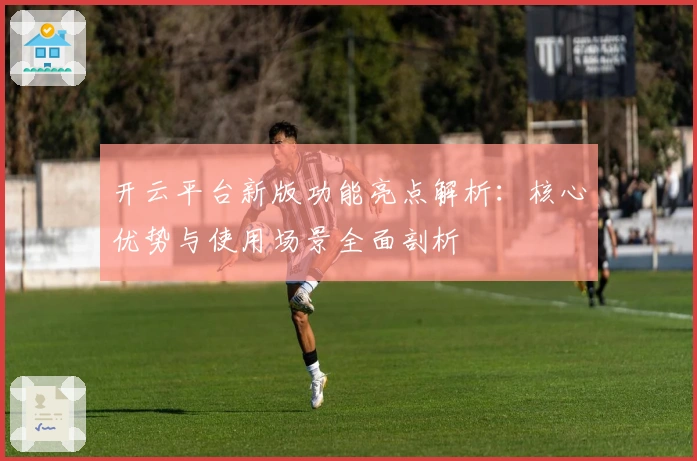 开云平台新版功能亮点解析：核心优势与使用场景全面剖析
