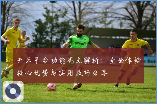 开云平台功能亮点解析：全面体验核心优势与实用技巧分享