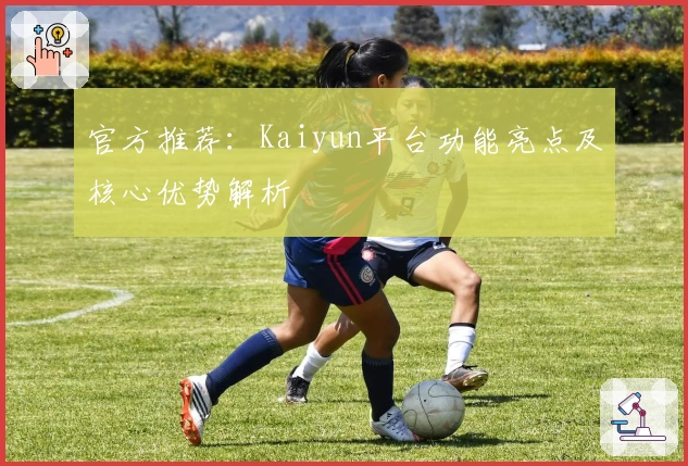 官方推荐：Kaiyun平台功能亮点及核心优势解析