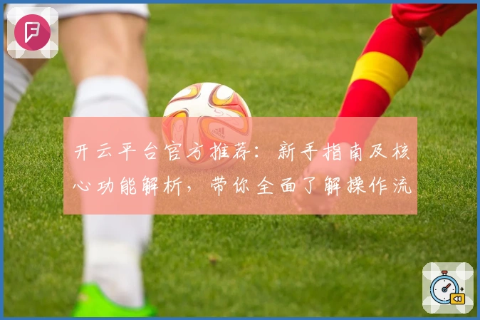 开云平台官方推荐:新手指南及核心功能解析,带你全面了解操作流程与使用体验
