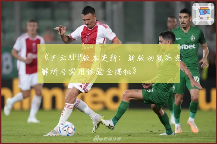 《开云APP版本更新：新版功能亮点解析与实用体验全揭秘》