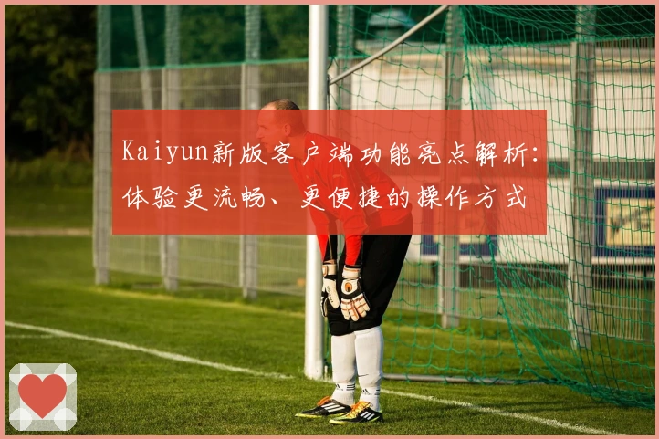 Kaiyun新版客户端功能亮点解析:体验更流畅、更便捷的操作方式