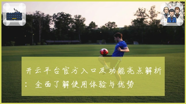 开云平台官方入口及功能亮点解析：全面了解使用体验与优势