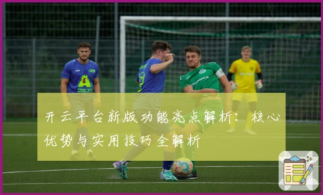 开云平台新版功能亮点解析：核心优势与实用技巧全解析