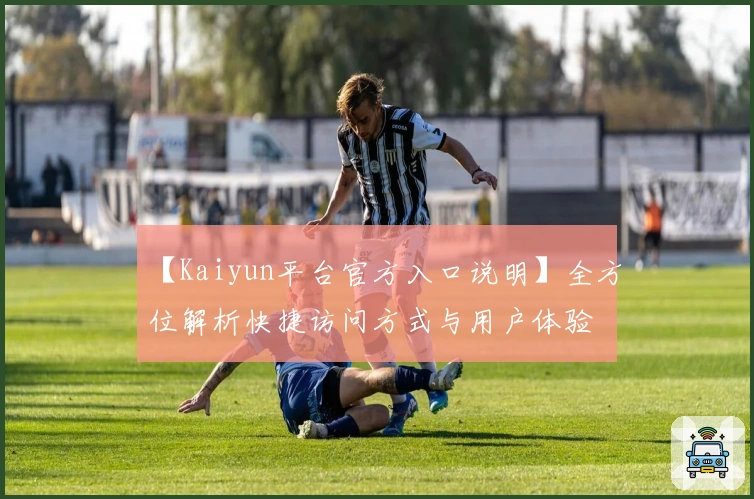 【Kaiyun平台官方入口说明】全方位解析快捷访问方式与用户体验