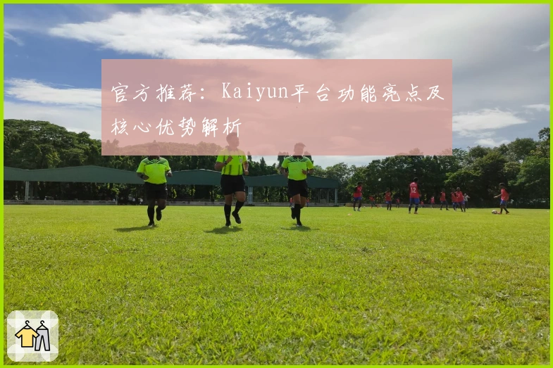 官方推荐:Kaiyun平台功能亮点及核心优势解析