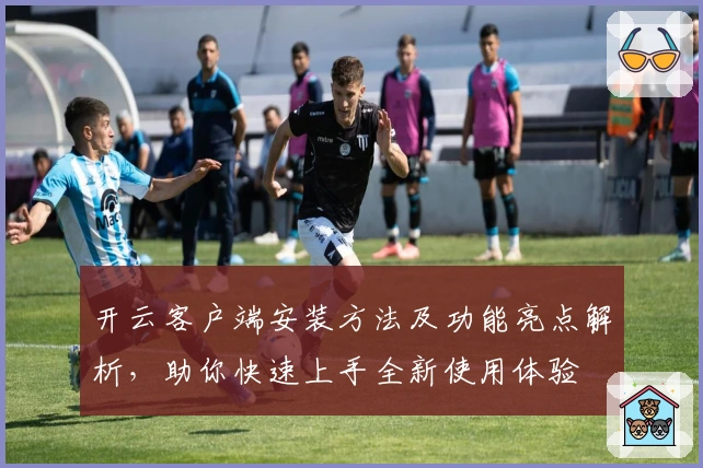 开云客户端安装方法及功能亮点解析，助你快速上手全新使用体验