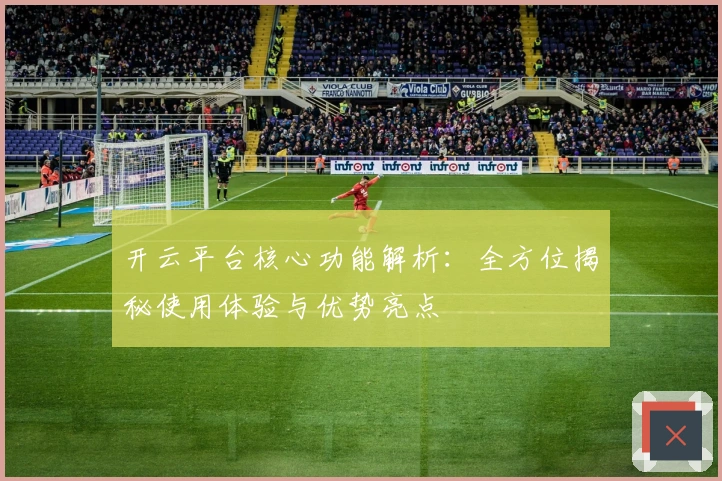 开云平台核心功能解析：全方位揭秘使用体验与优势亮点