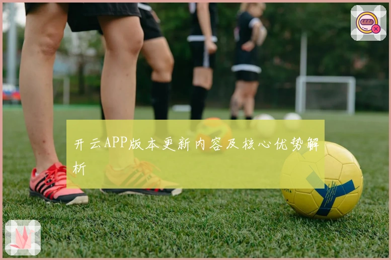 开云APP版本更新内容及核心优势解析