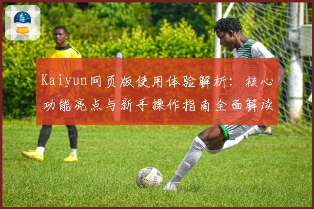 Kaiyun网页版使用体验解析:核心功能亮点与新手操作指南全面解读