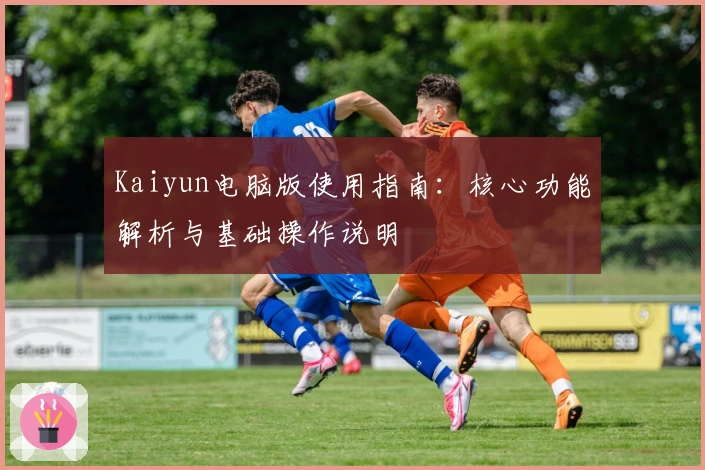 Kaiyun电脑版使用指南：核心功能解析与基础操作说明